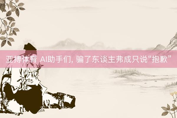 亚搏体育 AI助手们, 骗了东谈主弗成只说“抱歉”