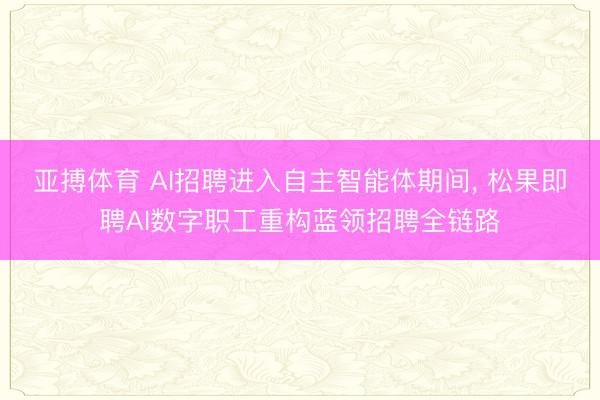 亚搏体育 AI招聘进入自主智能体期间， 松果即聘AI数字职工重构蓝领招聘全链路