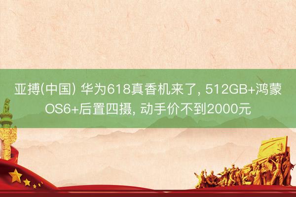 亚搏(中国) 华为618真香机来了， 512GB+鸿蒙OS6+后置四摄， 动手价不到2000元