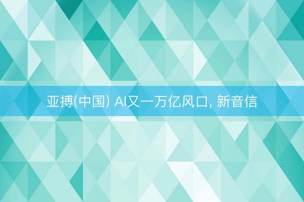 亚搏(中国) AI又一万亿风口， 新音信