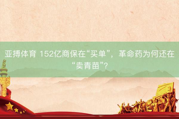 亚搏体育 152亿商保在“买单”，革命药为何还在“卖青苗”？