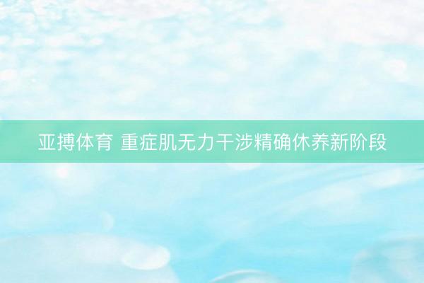 亚搏体育 重症肌无力干涉精确休养新阶段