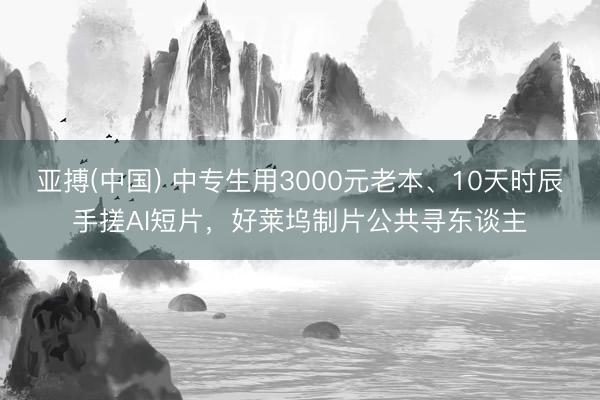 亚搏(中国) 中专生用3000元老本、10天时辰手搓AI短片，好莱坞制片公共寻东谈主