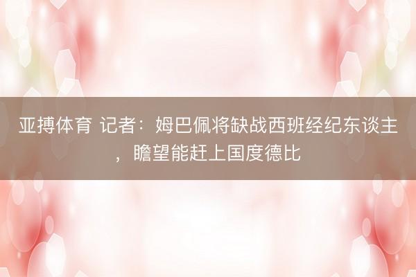 亚搏体育 记者：姆巴佩将缺战西班经纪东谈主，瞻望能赶上国度德比