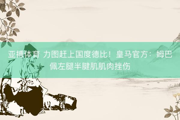 亚搏体育 力图赶上国度德比！皇马官方：姆巴佩左腿半腱肌肌肉挫伤