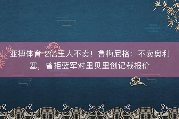 亚搏体育 2亿王人不卖！鲁梅尼格：不卖奥利塞，曾拒蓝军对里贝里创记载报价