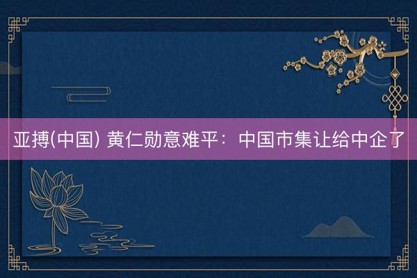 亚搏(中国) 黄仁勋意难平:中国市集让给中企了