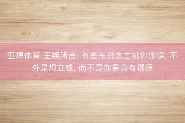 亚搏体育 王朔所言: 有些东说念主挑你谬误， 不外是想立威， 而不是你果真有谬误