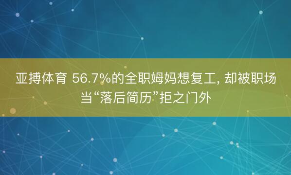 亚搏体育 56.7%的全职姆妈想复工， 却被职场当“落后简历”拒之门外