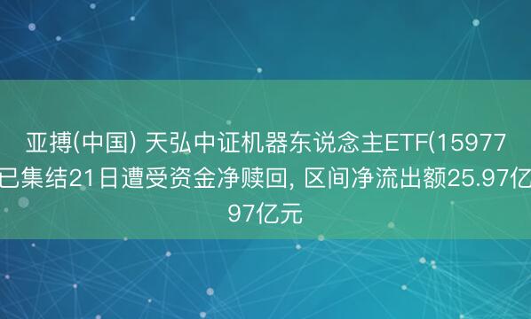 亚搏(中国) 天弘中证机器东说念主ETF(159770)已集结21日遭受资金净赎回， 区间净流出额25.97亿元