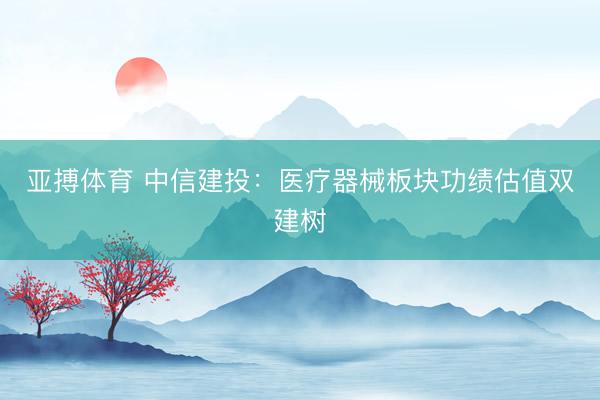 亚搏体育 中信建投:医疗器械板块功绩估值双建树
