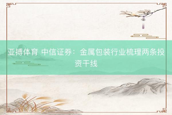 亚搏体育 中信证券：金属包装行业梳理两条投资干线