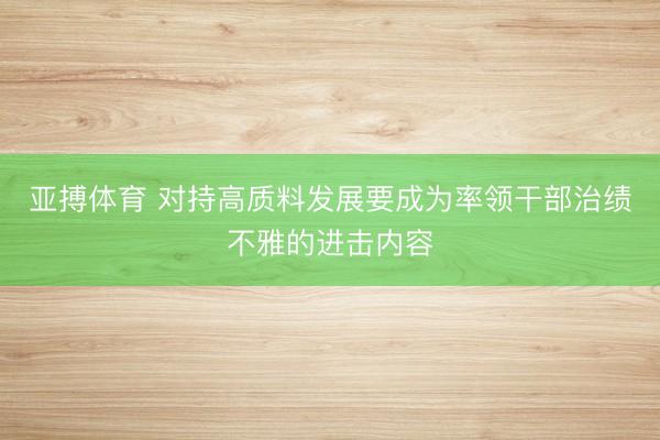 亚搏体育 对持高质料发展要成为率领干部治绩不雅的进击内容
