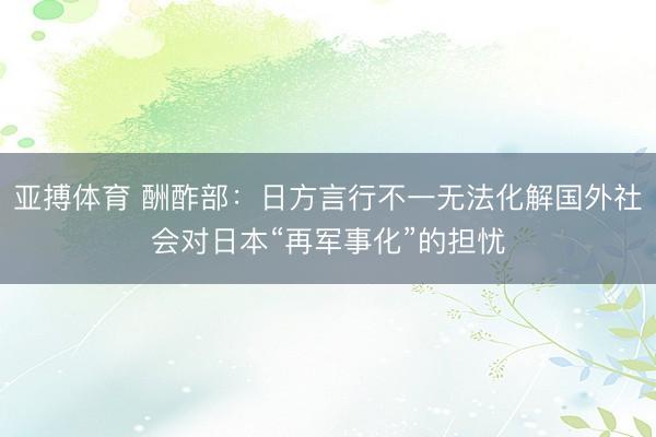 亚搏体育 酬酢部：日方言行不一无法化解国外社会对日本“再军事化”的担忧