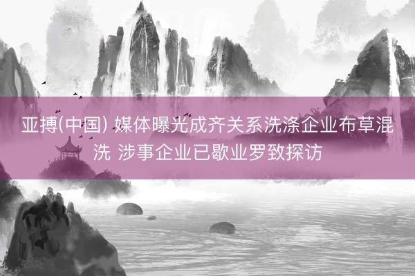 亚搏(中国) 媒体曝光成齐关系洗涤企业布草混洗 涉事企业已歇业罗致探访