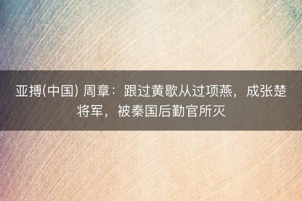 亚搏(中国) 周章：跟过黄歇从过项燕，成张楚将军，被秦国后勤官所灭