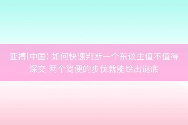 亚搏(中国) 如何快速判断一个东谈主值不值得深交 两个简便的步伐就能给出谜底
