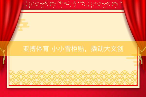 亚搏体育 小小雪柜贴，撬动大文创