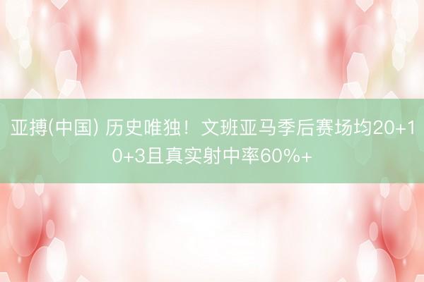 亚搏(中国) 历史唯独!文班亚马季后赛场均20+10+3且真实射中率60%+