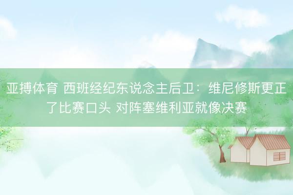 亚搏体育 西班经纪东说念主后卫：维尼修斯更正了比赛口头 对阵塞维利亚就像决赛