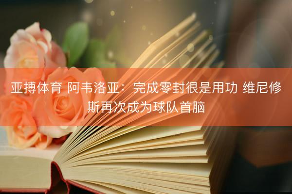 亚搏体育 阿韦洛亚：完成零封很是用功 维尼修斯再次成为球队首脑