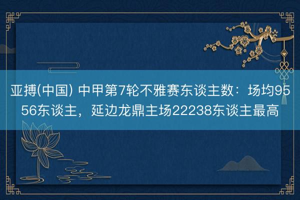 亚搏(中国) 中甲第7轮不雅赛东谈主数：场均9556东谈主，<a href=