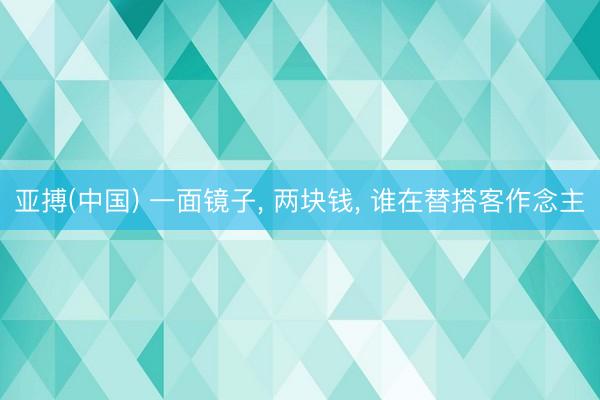 亚搏(中国) 一面镜子， 两块钱， 谁在替搭客作念主