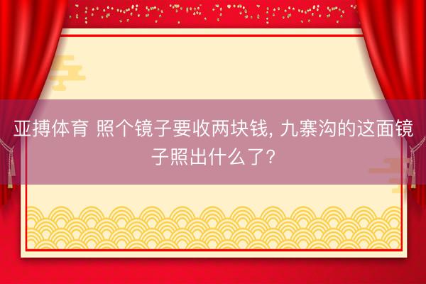 亚搏体育 照个镜子要收两块钱， 九寨沟的这面镜子照出什么了?