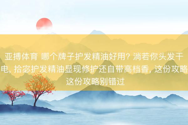 亚搏体育 哪个牌子护发精油好用? 淌若你头发干枯易静电， 拾宓护发精油显现修护还自带高档香， 这份攻略别错过