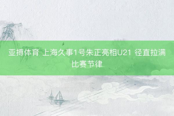亚搏体育 上海久事1号朱正亮相U21 径直拉满比赛节律
