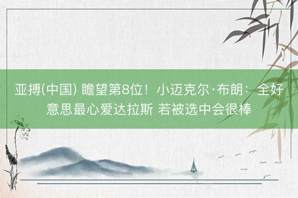 亚搏(中国) 瞻望第8位！小迈克尔·布朗：全好意思最心爱达拉斯 若被选中会很棒