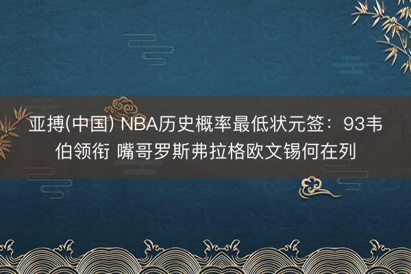 亚搏(中国) NBA历史概率最低状元签：93韦伯领衔 嘴哥罗斯弗拉格欧文锡何在列