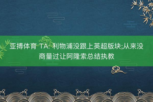 亚搏体育 TA: 利物浦没跟上英超版块;从来没商量过让阿隆索总结执教