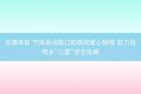 亚搏体育 宁陵县信陵口腔病院爱心捐赠 助力程楼乡“三夏”安全坐褥