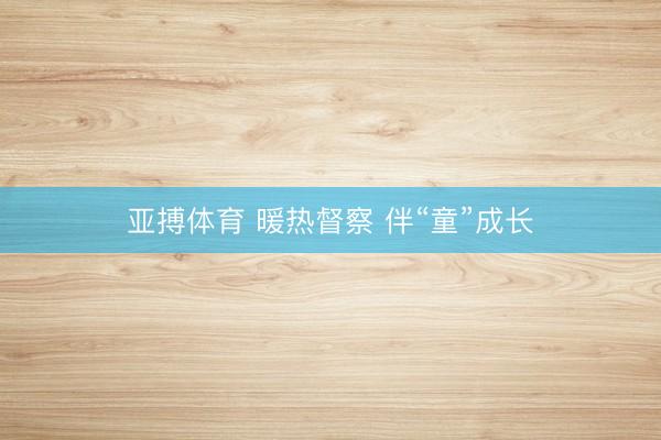 亚搏体育 暖热督察 伴“童”成长