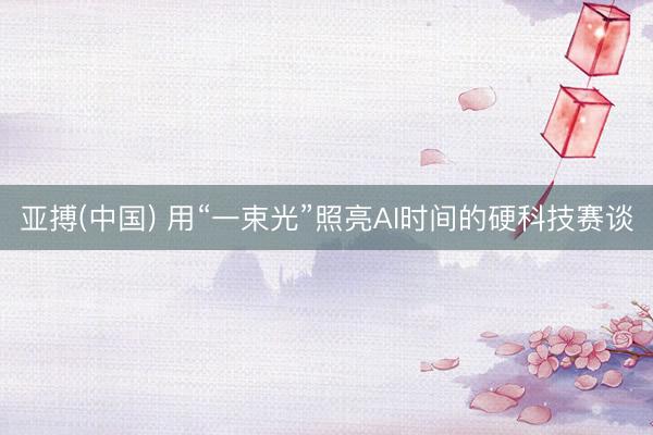亚搏(中国) 用“一束光”照亮AI时间的硬科技赛谈