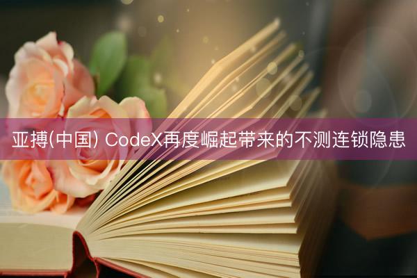亚搏(中国) CodeX再度崛起带来的不测连锁隐患