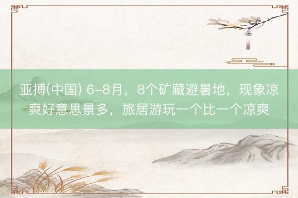 亚搏(中国) 6-8月,8个矿藏避暑地,现象凉爽好意思景多,旅居游玩一个比一个凉爽