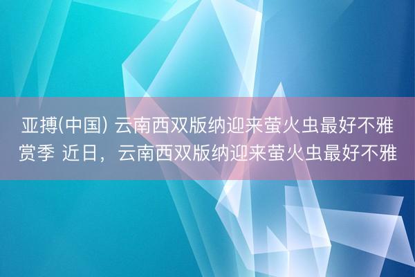 亚搏(中国) 云南西双版纳迎来萤火虫最好不雅赏季 近日，云南西双版纳迎来萤火虫最好不雅