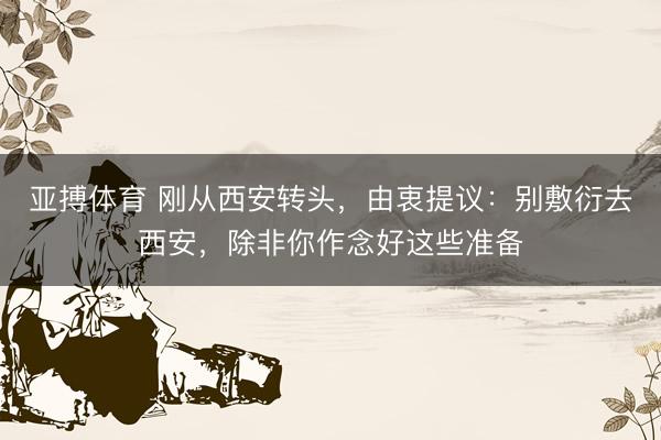 亚搏体育 刚从西安转头，由衷提议：别敷衍去西安，除非你作念好这些准备