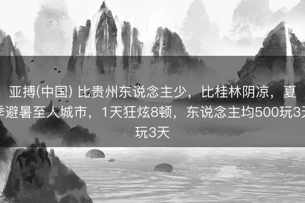 亚搏(中国) 比贵州东说念主少,比桂林阴凉,夏季避暑至人城市,1天狂炫8顿,东说念主均500玩3天