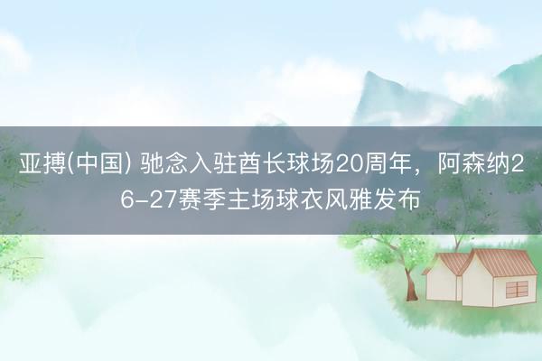 亚搏(中国) 驰念入驻酋长球场20周年，阿森纳26-27赛季主场球衣风雅发布