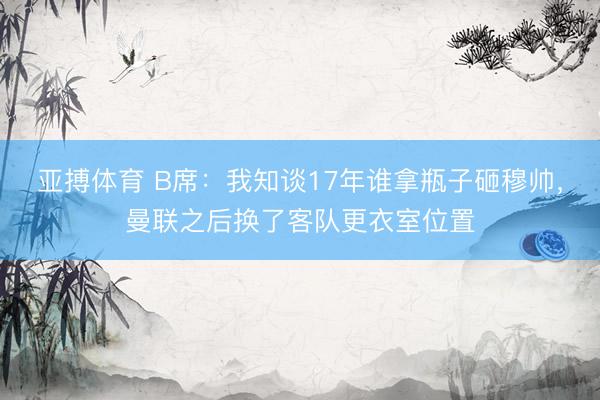 亚搏体育 B席:我知谈17年谁拿瓶子砸穆帅,曼联之后换了客队更衣室位置