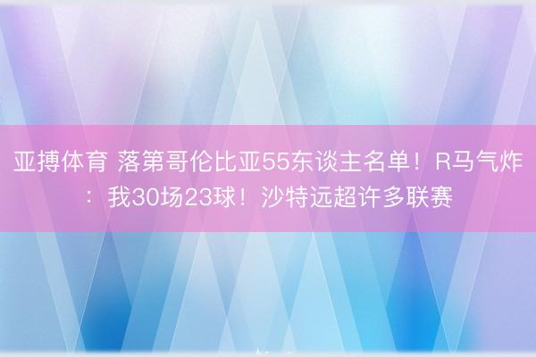 亚搏体育 落第哥伦比亚55东谈主名单!R马气炸:我30场23球!沙特远超许多联赛