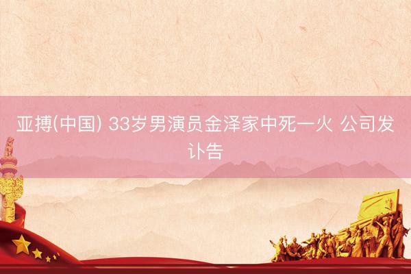 亚搏(中国) 33岁男演员金泽家中死一火 公司发讣告