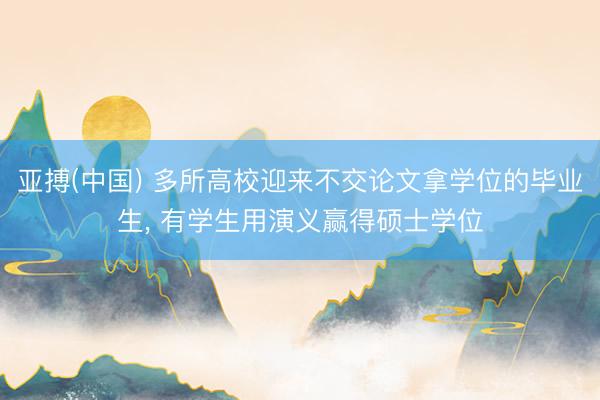 亚搏(中国) 多所高校迎来不交论文拿学位的毕业生, 有学生用演义赢得硕士学位