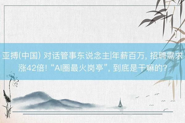 亚搏(中国) 对话管事东说念主|年薪百万， 招聘需求涨42倍! “AI圈最火岗亭”， 到底是干嘛的?