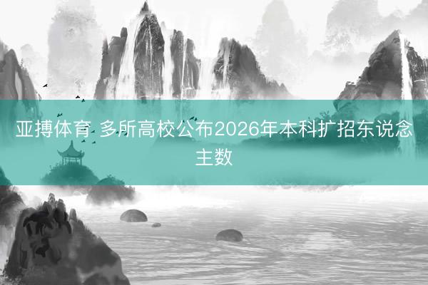 亚搏体育 多所高校公布2026年本科扩招东说念主数