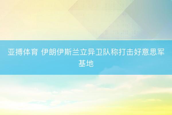 亚搏体育 伊朗伊斯兰立异卫队称打击好意思军基地