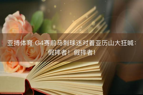 亚搏体育 G4赛前马刺球迷对着亚历山大狂喊：假摔者！假摔者！